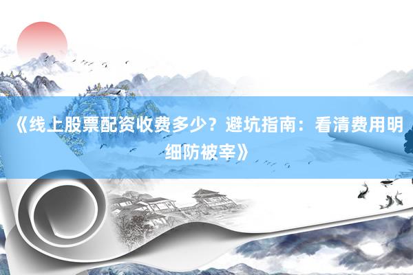 《线上股票配资收费多少？避坑指南：看清费用明细防被宰》