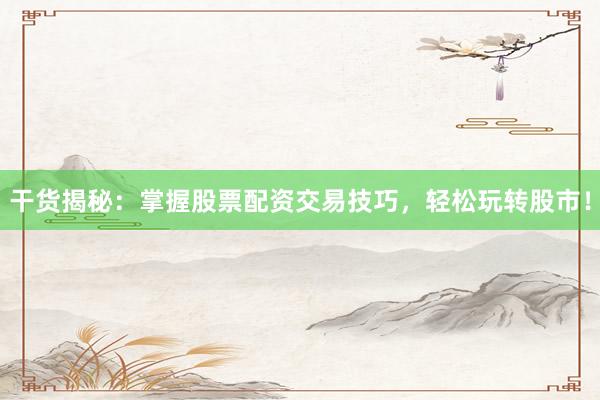 干货揭秘：掌握股票配资交易技巧，轻松玩转股市！