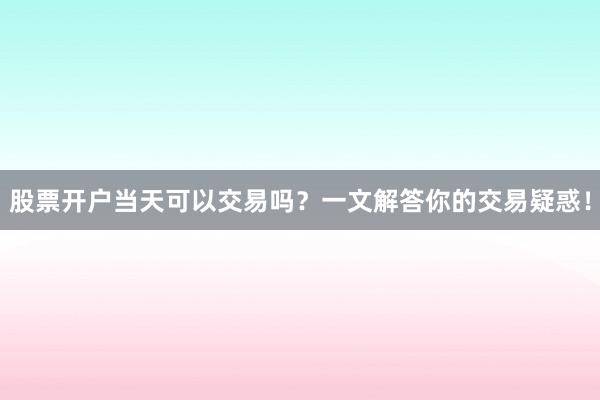 股票开户当天可以交易吗？一文解答你的交易疑惑！