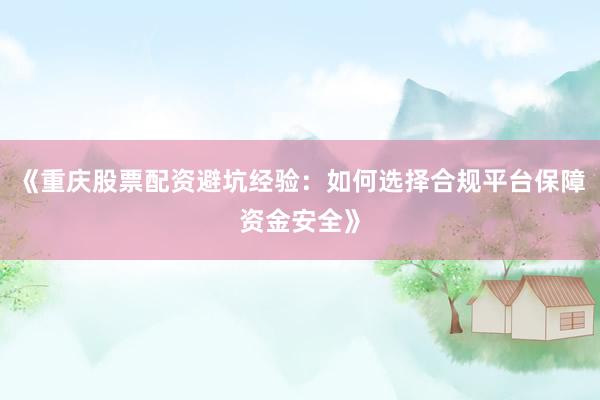《重庆股票配资避坑经验：如何选择合规平台保障资金安全》