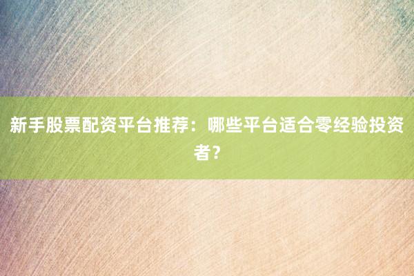 新手股票配资平台推荐：哪些平台适合零经验投资者？