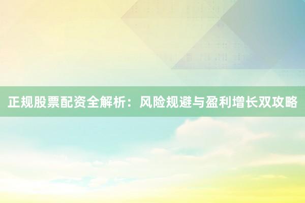 正规股票配资全解析：风险规避与盈利增长双攻略