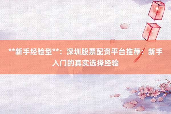 **新手经验型**：深圳股票配资平台推荐：新手入门的真实选择经验