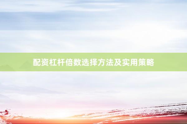 配资杠杆倍数选择方法及实用策略