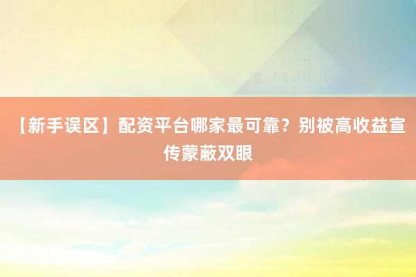 【新手误区】配资平台哪家最可靠？别被高收益宣传蒙蔽双眼
