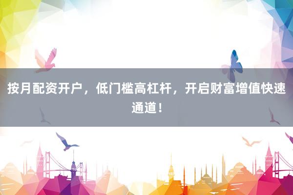按月配资开户，低门槛高杠杆，开启财富增值快速通道！