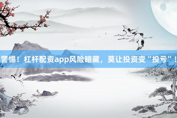 警惕！杠杆配资app风险暗藏，莫让投资变“投亏”！