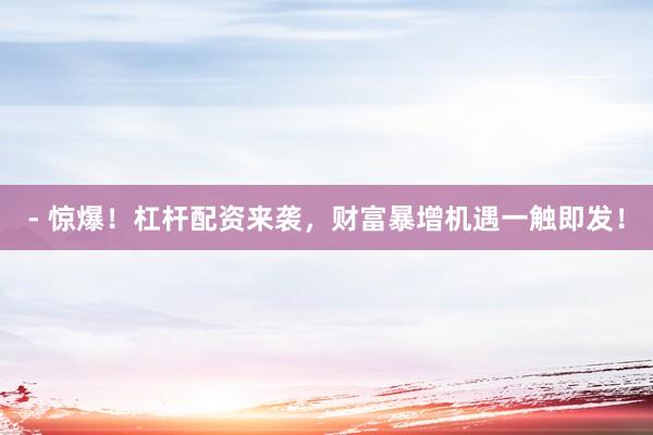 - 惊爆！杠杆配资来袭，财富暴增机遇一触即发！