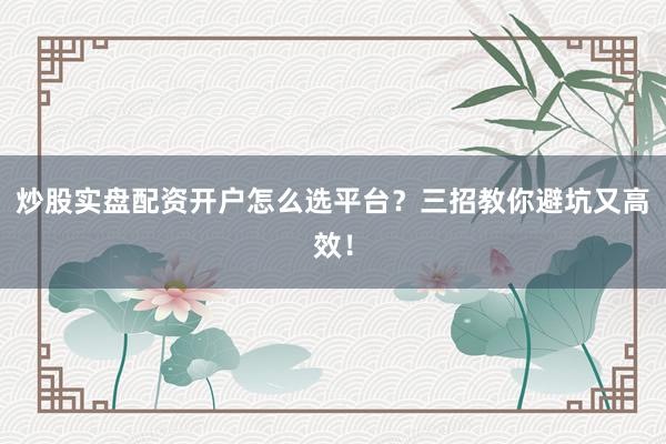 炒股实盘配资开户怎么选平台？三招教你避坑又高效！