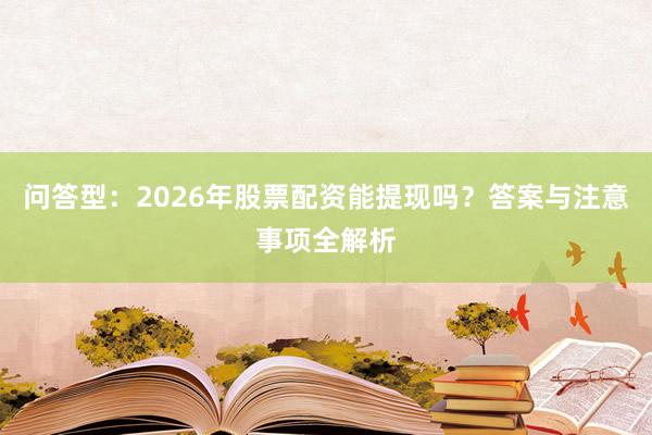 问答型：2026年股票配资能提现吗？答案与注意事项全解析