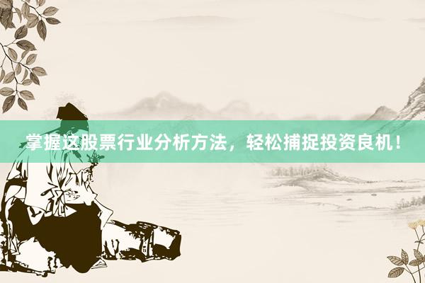掌握这股票行业分析方法，轻松捕捉投资良机！