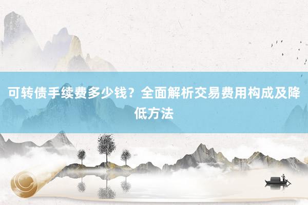 可转债手续费多少钱？全面解析交易费用构成及降低方法