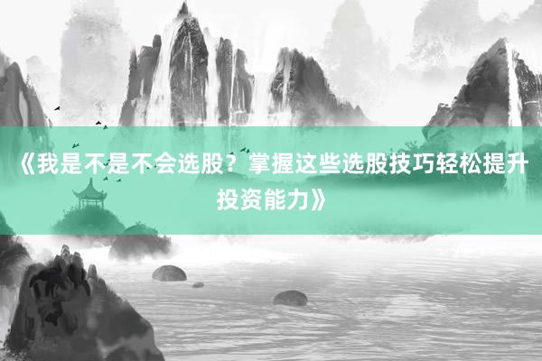 《我是不是不会选股？掌握这些选股技巧轻松提升投资能力》