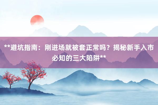 **避坑指南：刚进场就被套正常吗？揭秘新手入市必知的三大陷阱**
