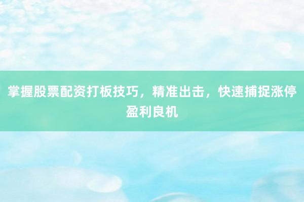 掌握股票配资打板技巧，精准出击，快速捕捉涨停盈利良机