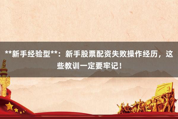 **新手经验型**：新手股票配资失败操作经历，这些教训一定要牢记！