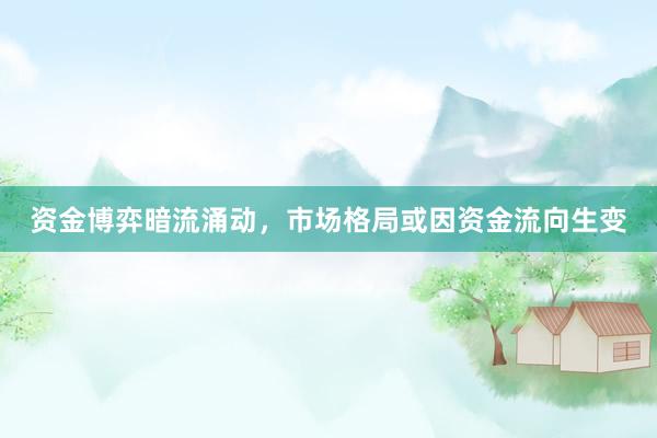 资金博弈暗流涌动，市场格局或因资金流向生变