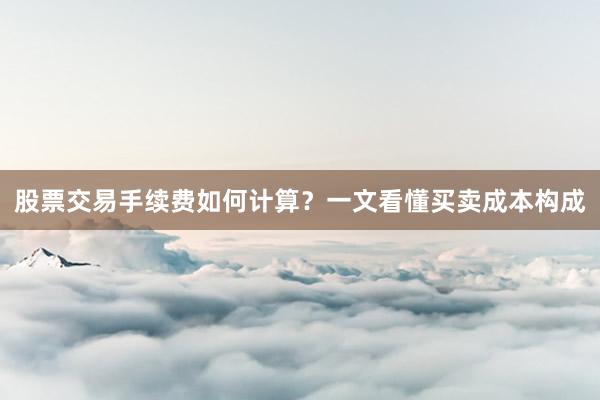 股票交易手续费如何计算？一文看懂买卖成本构成