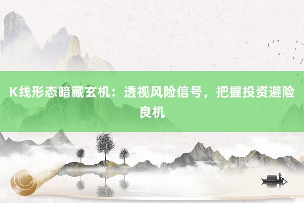 K线形态暗藏玄机：透视风险信号，把握投资避险良机