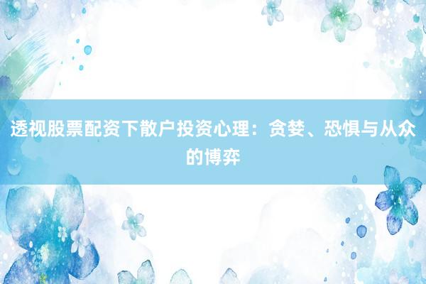透视股票配资下散户投资心理：贪婪、恐惧与从众的博弈