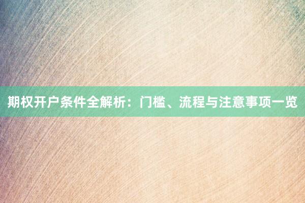 期权开户条件全解析：门槛、流程与注意事项一览