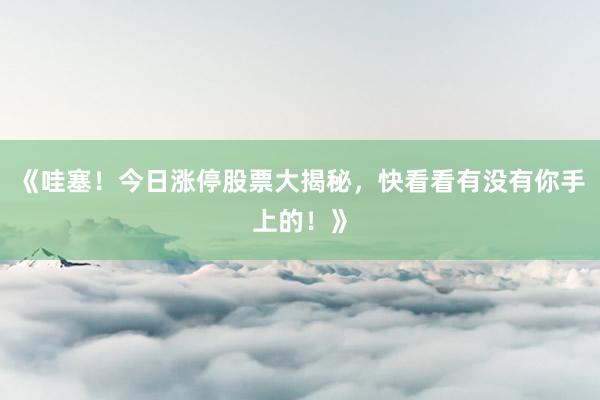 《哇塞！今日涨停股票大揭秘，快看看有没有你手上的！》