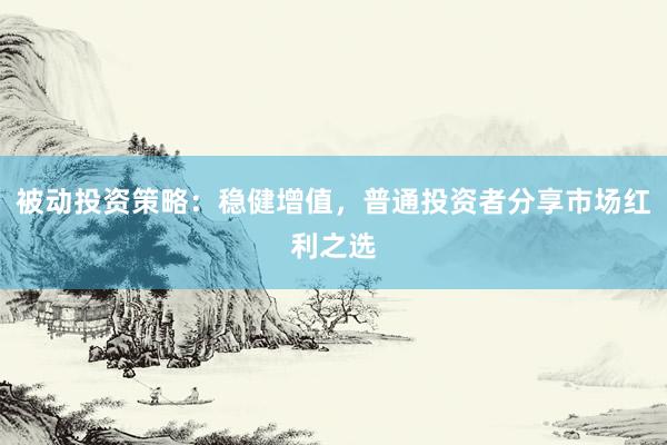 被动投资策略：稳健增值，普通投资者分享市场红利之选