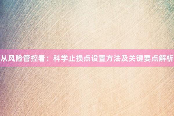 从风险管控看：科学止损点设置方法及关键要点解析