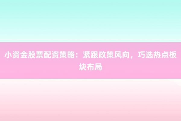小资金股票配资策略：紧跟政策风向，巧选热点板块布局