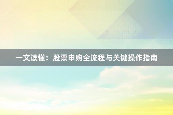 一文读懂：股票申购全流程与关键操作指南
