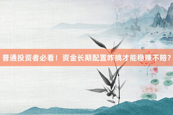 普通投资者必看！资金长期配置咋搞才能稳赚不赔？