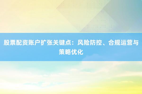 股票配资账户扩张关键点：风险防控、合规运营与策略优化