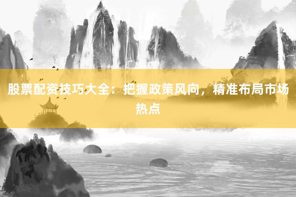 股票配资技巧大全：把握政策风向，精准布局市场热点