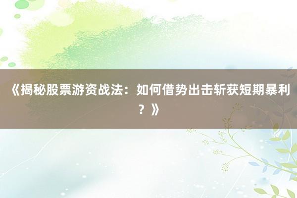 《揭秘股票游资战法：如何借势出击斩获短期暴利？》