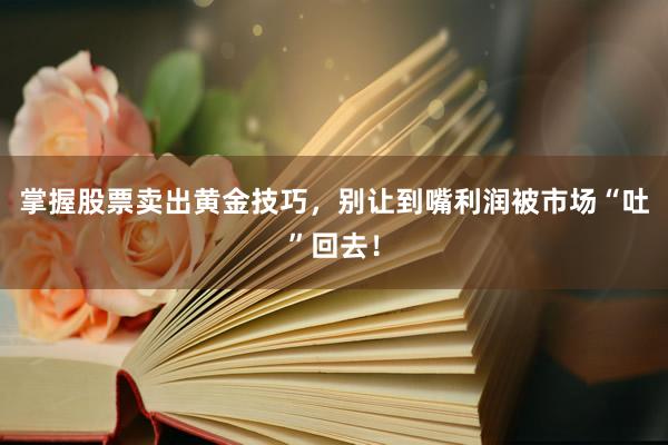 掌握股票卖出黄金技巧，别让到嘴利润被市场“吐”回去！