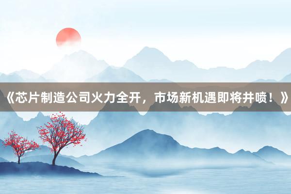 《芯片制造公司火力全开，市场新机遇即将井喷！》