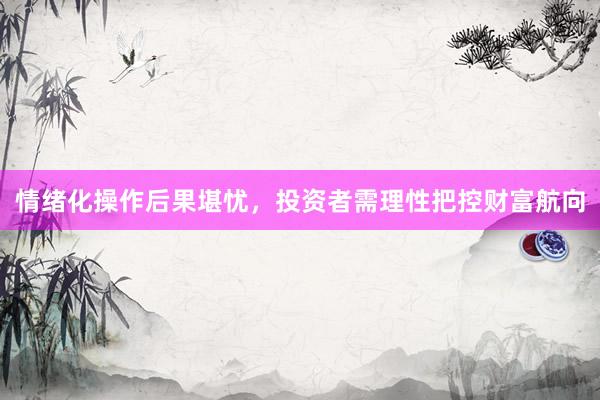 情绪化操作后果堪忧，投资者需理性把控财富航向