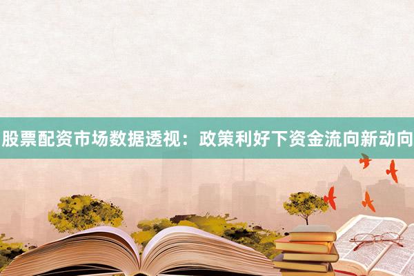 股票配资市场数据透视：政策利好下资金流向新动向