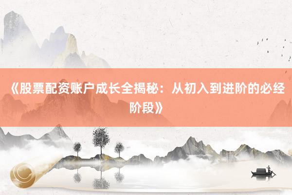 《股票配资账户成长全揭秘：从初入到进阶的必经阶段》