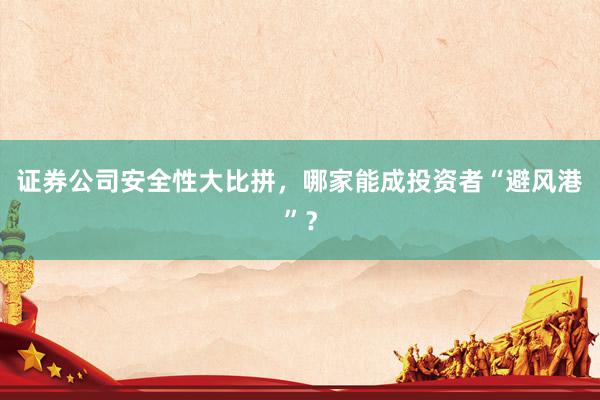 证券公司安全性大比拼，哪家能成投资者“避风港”？