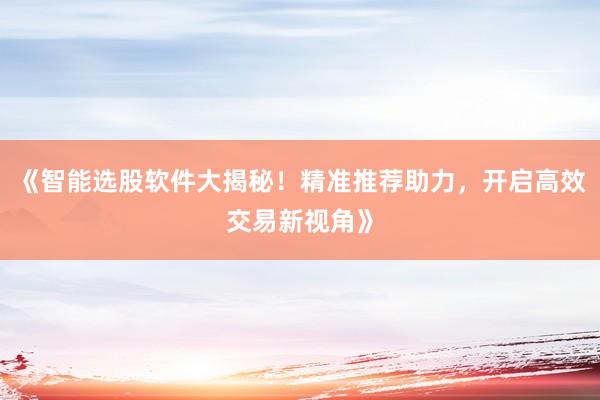 《智能选股软件大揭秘！精准推荐助力，开启高效交易新视角》