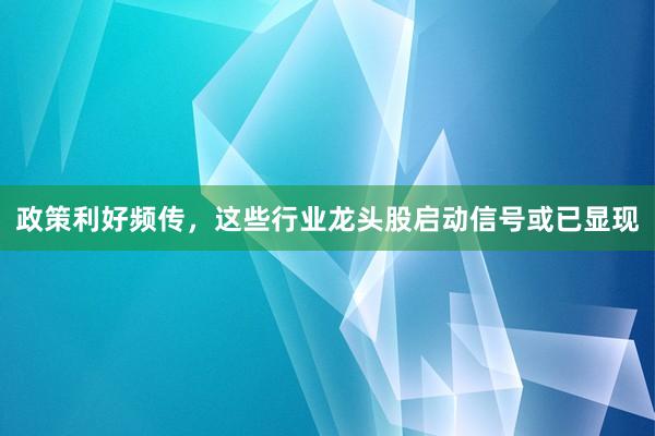 政策利好频传，这些行业龙头股启动信号或已显现