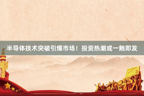 半导体技术突破引爆市场！投资热潮或一触即发