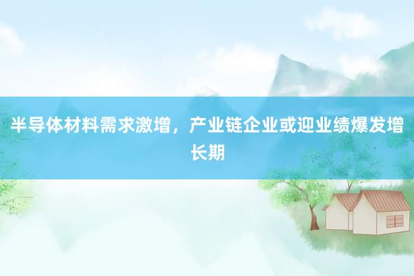 半导体材料需求激增，产业链企业或迎业绩爆发增长期