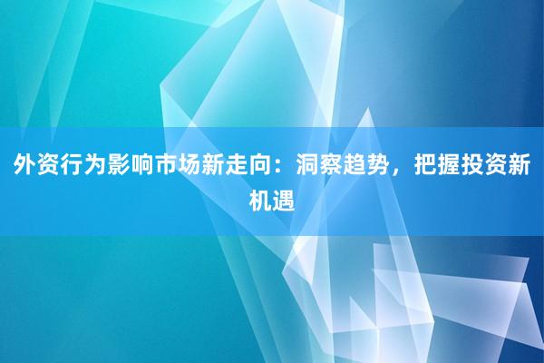 外资行为影响市场新走向：洞察趋势，把握投资新机遇
