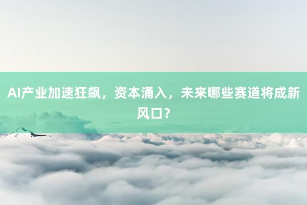 AI产业加速狂飙，资本涌入，未来哪些赛道将成新风口？