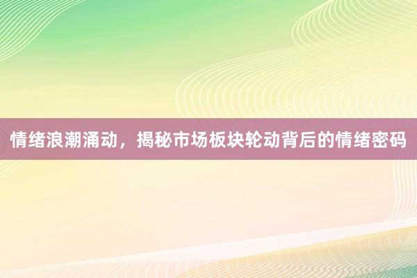 情绪浪潮涌动，揭秘市场板块轮动背后的情绪密码