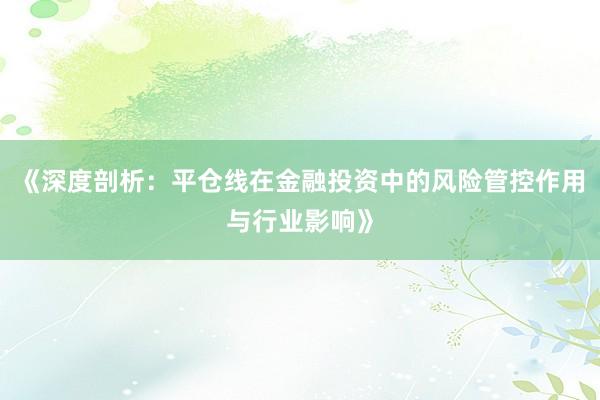 《深度剖析：平仓线在金融投资中的风险管控作用与行业影响》