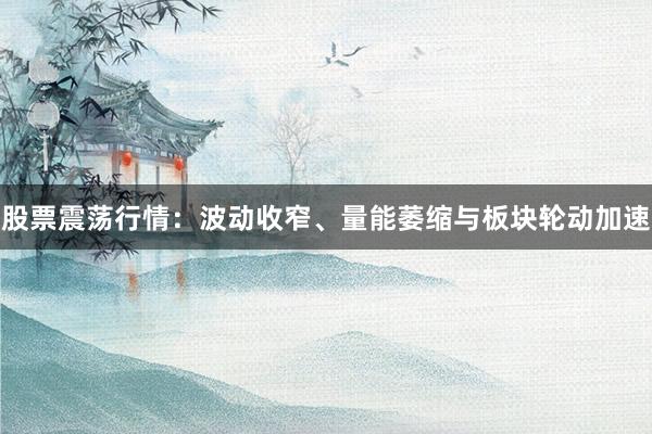 股票震荡行情：波动收窄、量能萎缩与板块轮动加速