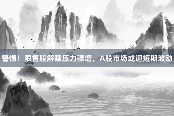 警惕！限售股解禁压力骤增，A股市场或迎短期波动